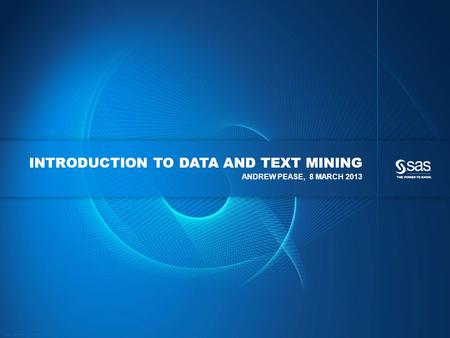 Copyright © 2012, SAS Institute Inc. All rights reserved. INTRODUCTION TO DATA AND TEXT MINING ANDREW PEASE, 8 MARCH 2013.