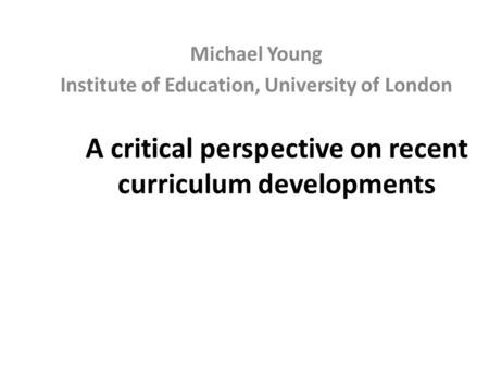 A critical perspective on recent curriculum developments Michael Young Institute of Education, University of London.