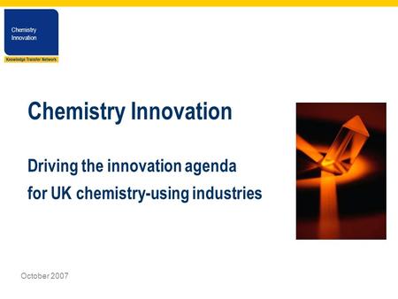 Chemistry Innovation Chemistry Innovation October 2007 Chemistry Innovation Driving the innovation agenda for UK chemistry-using industries.