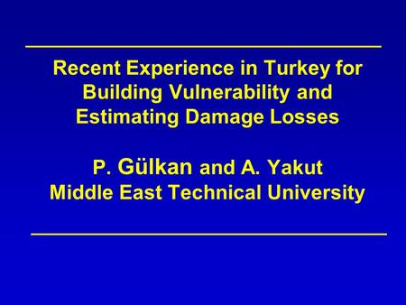Recent Experience in Turkey for Building Vulnerability and Estimating Damage Losses P. Gülkan and A. Yakut Middle East Technical University.