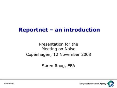 1 Reportnet – an introduction Reportnet – an introduction Presentation for the Meeting on Noise Copenhagen, 12 November 2008 Søren Roug, EEA 2008-11-12.