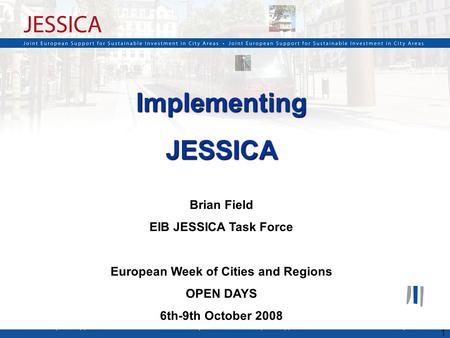 1 ImplementingJESSICA Brian Field EIB JESSICA Task Force European Week of Cities and Regions OPEN DAYS 6th-9th October 2008.
