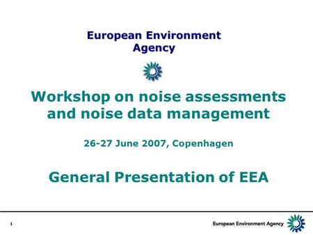 1 European Environment Agency Workshop on noise assessments and noise data management 26-27 June 2007, Copenhagen General Presentation of EEA.