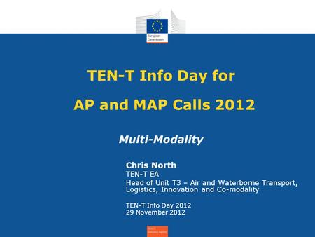 TEN-T Info Day for AP and MAP Calls 2012 Multi-Modality Chris North TEN-T EA Head of Unit T3 – Air and Waterborne Transport, Logistics, Innovation and.