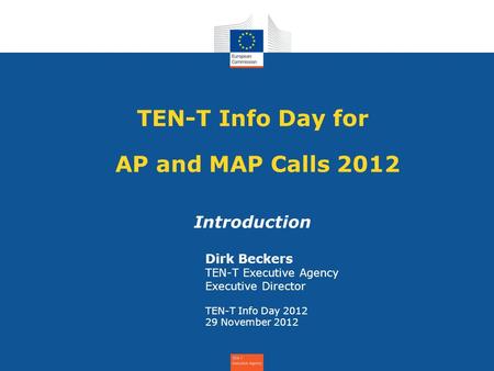 TEN-T Info Day for AP and MAP Calls 2012 Introduction Dirk Beckers TEN-T Executive Agency Executive Director TEN-T Info Day 2012 29 November 2012.