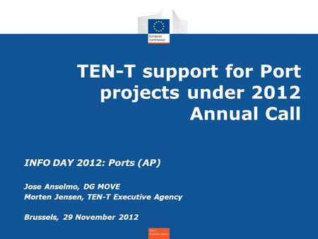 TEN-T support for Port projects under 2012 Annual Call INFO DAY 2012: Ports (AP) Jose Anselmo, DG MOVE Morten Jensen, TEN-T Executive Agency Brussels,