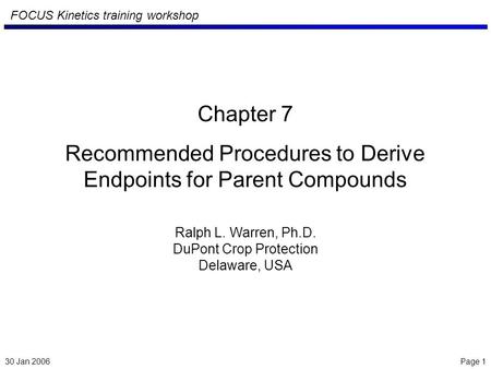 30 Jan 2006 Page 1 FOCUS Kinetics training workshop Chapter 7 Recommended Procedures to Derive Endpoints for Parent Compounds Ralph L. Warren, Ph.D. DuPont.
