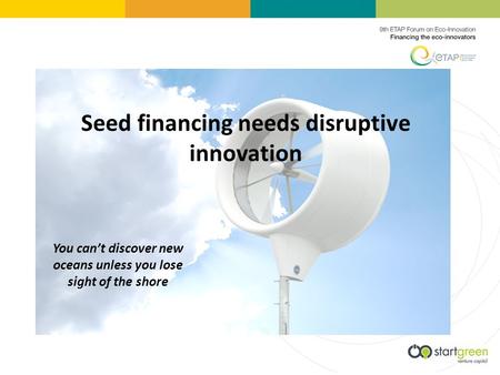 Seed financing needs disruptive innovation You cant discover new oceans unless you lose sight of the shore.