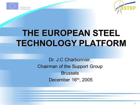 1 THE EUROPEAN STEEL TECHNOLOGY PLATFORM Dr. J.C Charbonnier. Chairman of the Support Group Brussels December 16 th, 2005.