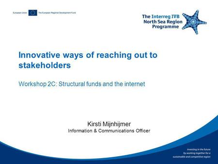 Innovative ways of reaching out to stakeholders Workshop 2C: Structural funds and the internet Kirsti Mijnhijmer Information & Communications Officer.