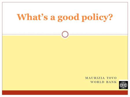 MAURIZIA TOVO WORLD BANK Whats a good policy?. What is a policy? A set of principles intended to govern actions adopted or proposed by a government, party,