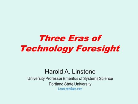 Three Eras of Technology Foresight Harold A. Linstone University Professor Emeritus of Systems Science Portland State University