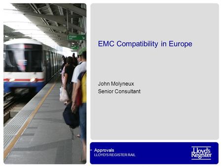 Approvals LLOYDS REGISTER RAIL EMC Compatibility in Europe John Molyneux Senior Consultant.