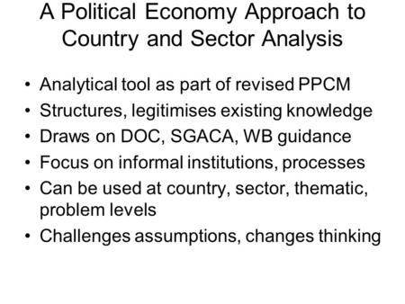 A Political Economy Approach to Country and Sector Analysis Analytical tool as part of revised PPCM Structures, legitimises existing knowledge Draws on.