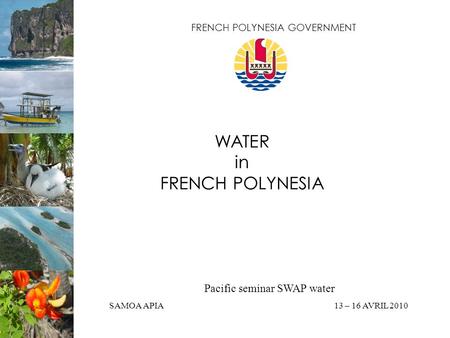 WATER in FRENCH POLYNESIA Pacific seminar SWAP water SAMOA APIA13 – 16 AVRIL 2010 FRENCH POLYNESIA GOVERNMENT.