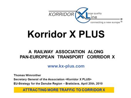 Korridor X PLUS A RAILWAY ASSOCIATION ALONG PAN-EUROPEAN TRANSPORT CORRIDOR X www.kx-plus.com ATTRACTING MORE TRAFFIC TO CORRIDOR X Thomas Wimroither Secretary.