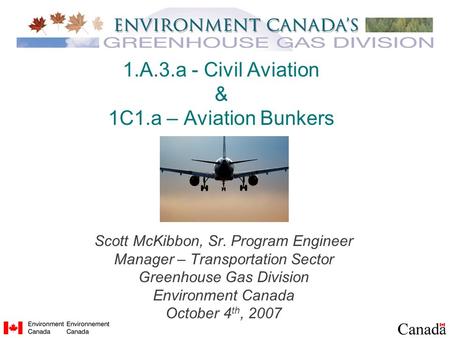1.A.3.a - Civil Aviation & 1C1.a – Aviation Bunkers Scott McKibbon, Sr. Program Engineer Manager – Transportation Sector Greenhouse Gas Division Environment.