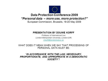 Data Protection Conference 2009 Personal data – more use, more protection? European Commission, Brussels, 19-20 May 2009 PRESENTATION BY DOUWE KORFF Professor.
