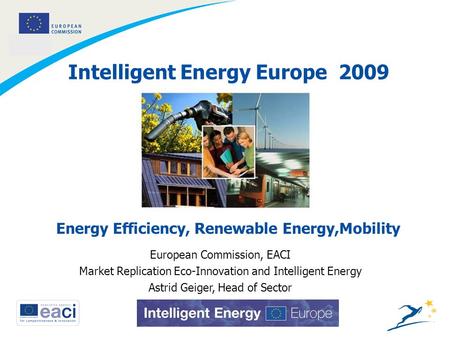 1 Intelligent Energy Europe 2009 European Commission, EACI Market Replication Eco-Innovation and Intelligent Energy Astrid Geiger, Head of Sector Energy.