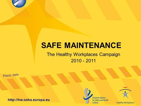 SAFE MAINTENANCE Place, date  The Healthy Workplaces Campaign 2010 - 2011.