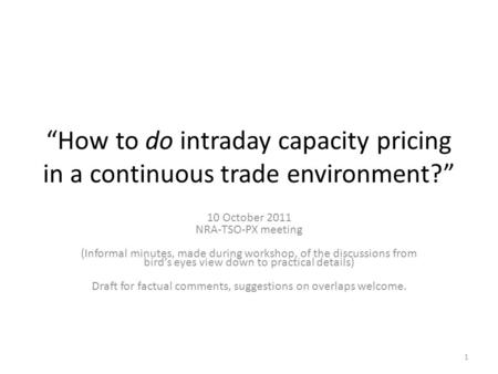 How to do intraday capacity pricing in a continuous trade environment? 10 October 2011 NRA-TSO-PX meeting (Informal minutes, made during workshop, of the.