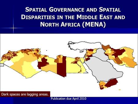 Dark spaces are lagging areas. S PATIAL G OVERNANCE AND S PATIAL D ISPARITIES IN THE M IDDLE E AST AND N ORTH A FRICA (MENA) Publication due April 2010.