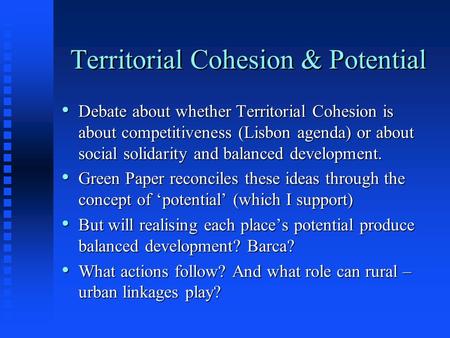 Territorial Cohesion & Potential Debate about whether Territorial Cohesion is about competitiveness (Lisbon agenda) or about social solidarity and balanced.
