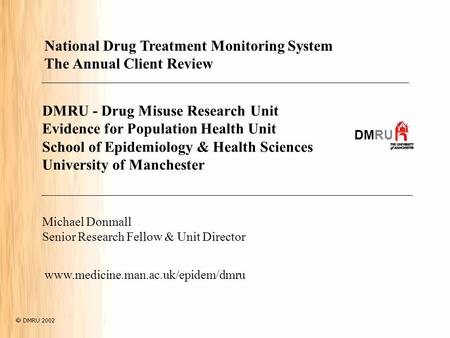 DMRU - Drug Misuse Research Unit Evidence for Population Health Unit School of Epidemiology & Health Sciences University of Manchester DMRU Michael Donmall.
