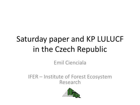 Saturday paper and KP LULUCF in the Czech Republic Emil Cienciala IFER – Institute of Forest Ecosystem Research.