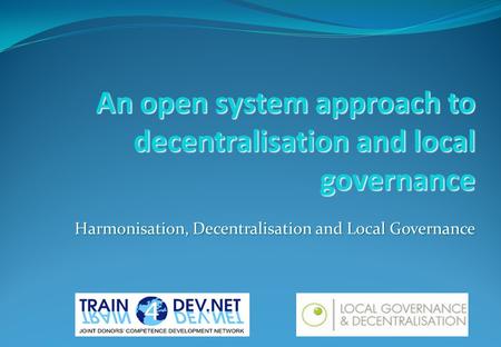 An open system approach to decentralisation and local governance Harmonisation, Decentralisation and Local Governance.