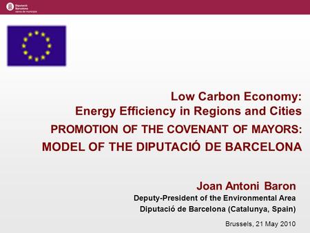 Joan Antoni Baron Deputy-President of the Environmental Area Diputació de Barcelona (Catalunya, Spain) Brussels, 21 May 2010 Low Carbon Economy: Energy.