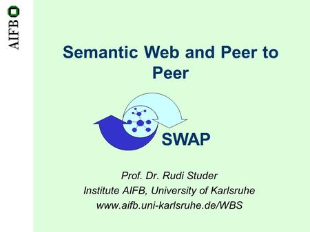 Semantic Web and Peer to Peer Prof. Dr. Rudi Studer Institute AIFB, University of Karlsruhe www.aifb.uni-karlsruhe.de/WBS SWAP.