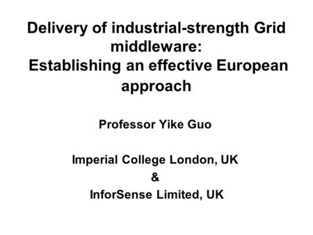 Delivery of industrial-strength Grid middleware: Establishing an effective European approach Professor Yike Guo Imperial College London, UK & InforSense.