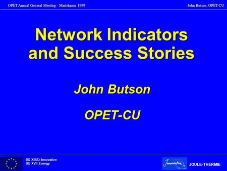 DG XIII/D: Innovation DG XVII: Energy JOULE-THERMIE OPET Annual General Meeting - Mariehamn 1999John Butson, OPET-CU Network Indicators and Success Stories.