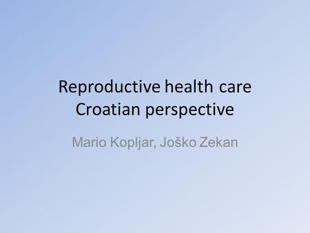 Reproductive health care Croatian perspective Mario Kopljar, Joško Zekan.