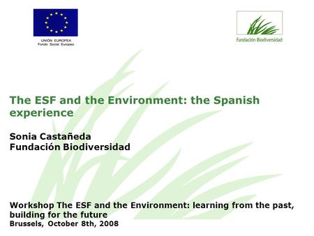The ESF and the Environment: the Spanish experience Sonia Castañeda Fundación Biodiversidad Workshop The ESF and the Environment: learning from the past,