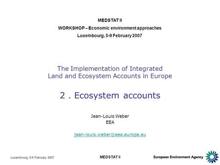 Luxembourg, 5-9 February 2007 MEDSTAT II The Implementation of Integrated Land and Ecosystem Accounts in Europe 2. Ecosystem accounts MEDSTAT II WORKSHOP.