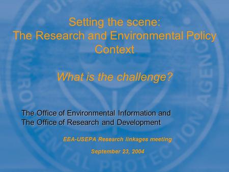 EEA-USEPA Research linkages meeting September 23, 2004 Setting the scene: The Research and Environmental Policy Context What is the challenge? The Office.
