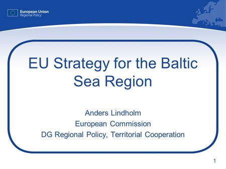 1 EU Strategy for the Baltic Sea Region Anders Lindholm European Commission DG Regional Policy, Territorial Cooperation.