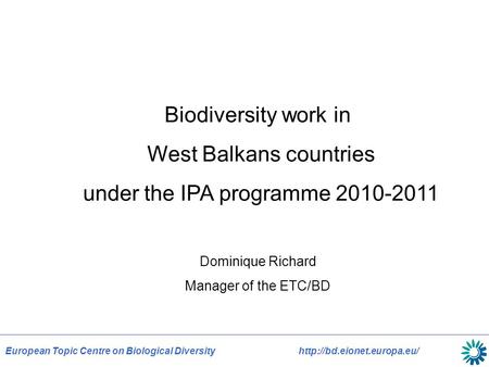 European Topic Centre on Biological Diversityhttp://bd.eionet.europa.eu/ Biodiversity work in West Balkans countries under the IPA programme 2010-2011.