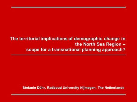 The territorial implications of demographic change in the North Sea Region – scope for a transnational planning approach? Stefanie Dühr, Radboud University.
