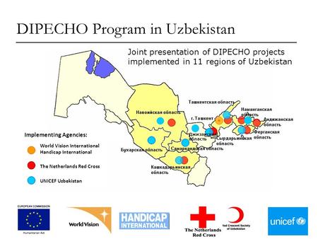 World Vision International Handicap International The Netherlands Red Cross UNICEF Uzbekistan Implementing Agencies: Джизакская область DIPECHO Program.