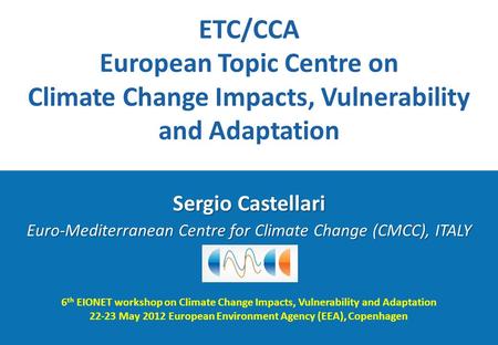 6 th EIONET workshop on Climate Change Impacts, Vulnerability and Adaptation 22-23 May 2012 European Environment Agency (EEA), Copenhagen Sergio Castellari.