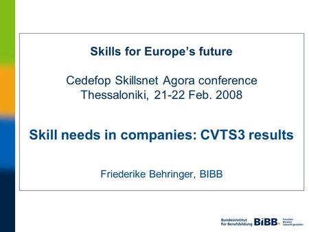 Skills for Europes future Cedefop Skillsnet Agora conference Thessaloniki, 21-22 Feb. 2008 Skill needs in companies: CVTS3 results Friederike Behringer,