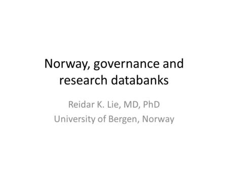 Norway, governance and research databanks Reidar K. Lie, MD, PhD University of Bergen, Norway.