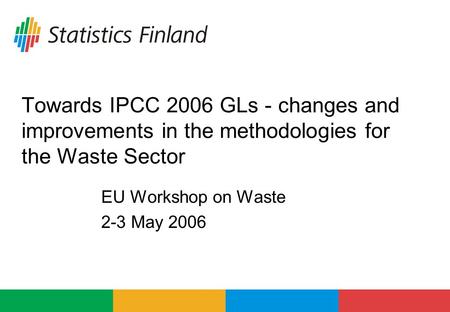 Towards IPCC 2006 GLs - changes and improvements in the methodologies for the Waste Sector EU Workshop on Waste 2-3 May 2006.