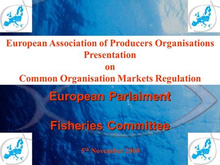 European Parlaiment Fisheries Committee 5 th November 2008 European Association of Producers Organisations Presentation on Common Organisation Markets.