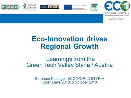 T Eco-Innovation drives Regional Growth Learnings from the Green Tech Valley Styria / Austria Bernhard Puttinger, ECO WORLD STYRIA Open Days 2010, 5 October.