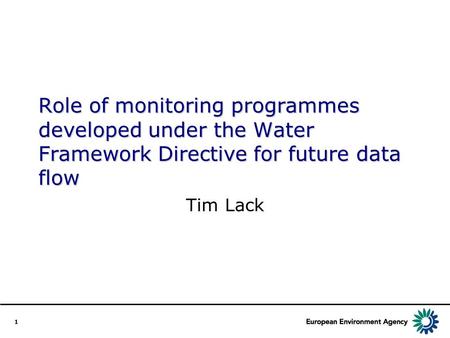 1 Role of monitoring programmes developed under the Water Framework Directive for future data flow Tim Lack.