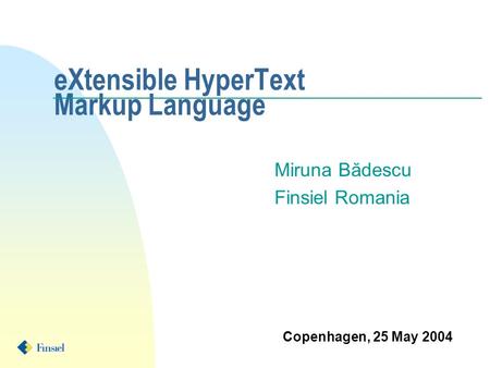 EXtensible HyperText Markup Language Miruna Bădescu Finsiel Romania Copenhagen, 25 May 2004.